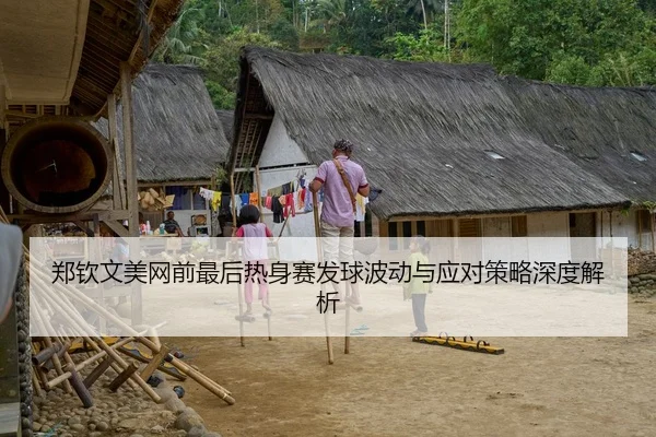 郑钦文美网前最后热身赛发球波动与应对策略深度解析