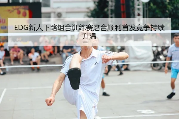 EDG新人下路组合训练赛磨合顺利首发竞争持续升温